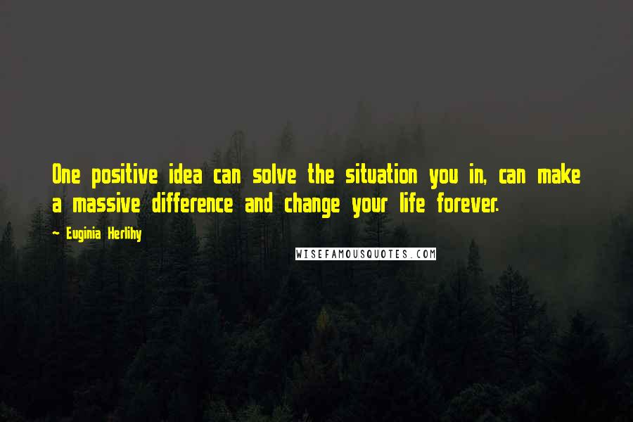 Euginia Herlihy Quotes: One positive idea can solve the situation you in, can make a massive difference and change your life forever.