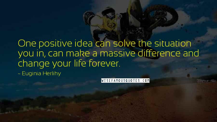 Euginia Herlihy Quotes: One positive idea can solve the situation you in, can make a massive difference and change your life forever.