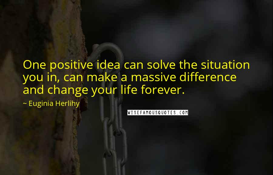 Euginia Herlihy Quotes: One positive idea can solve the situation you in, can make a massive difference and change your life forever.