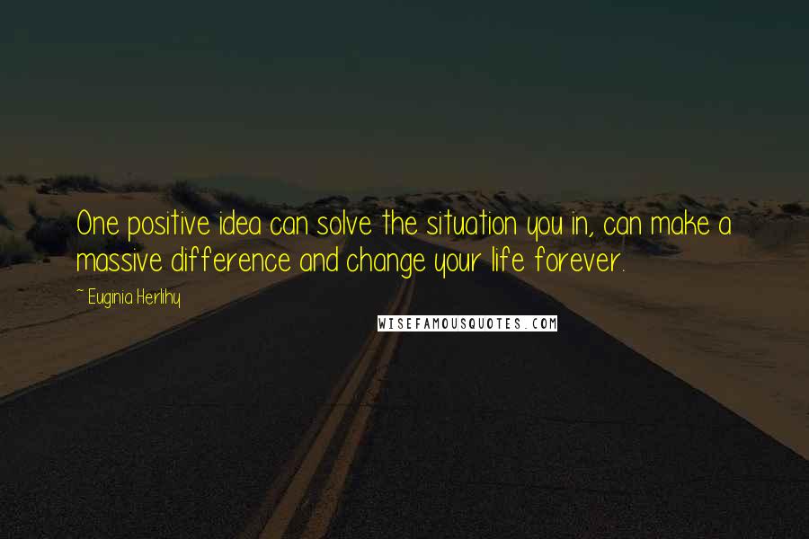 Euginia Herlihy Quotes: One positive idea can solve the situation you in, can make a massive difference and change your life forever.