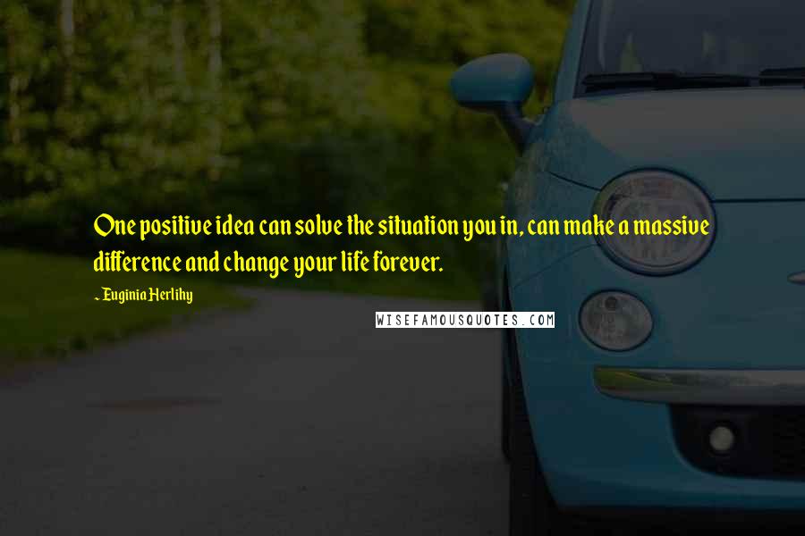 Euginia Herlihy Quotes: One positive idea can solve the situation you in, can make a massive difference and change your life forever.