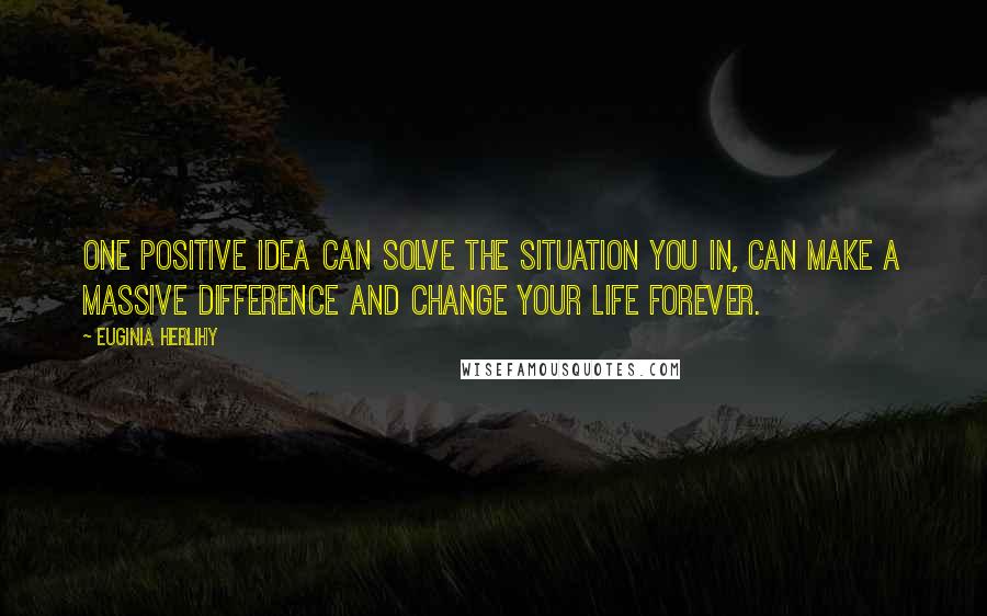 Euginia Herlihy Quotes: One positive idea can solve the situation you in, can make a massive difference and change your life forever.