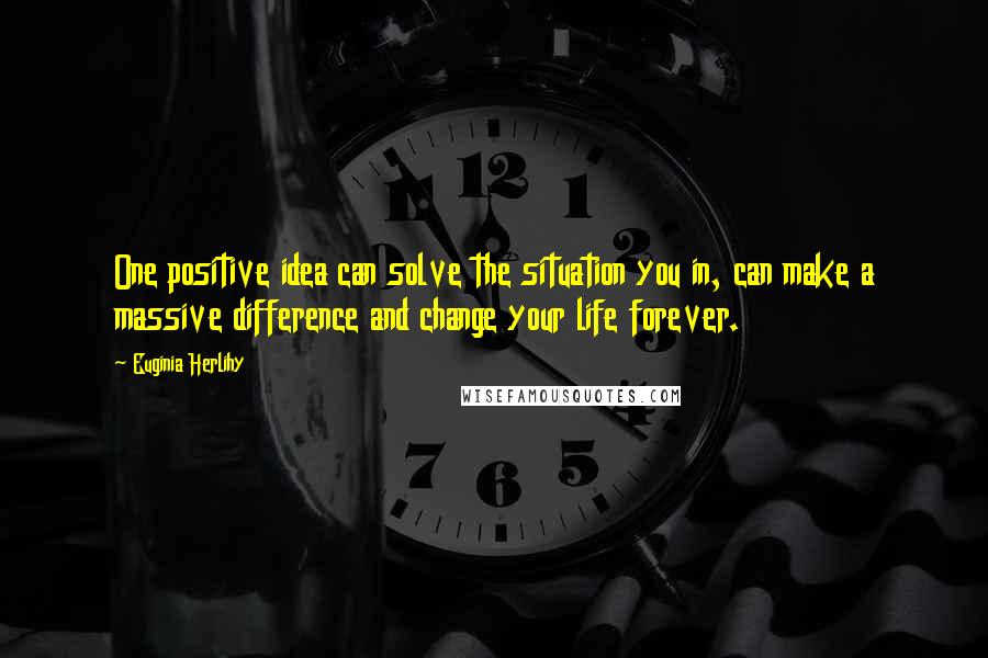 Euginia Herlihy Quotes: One positive idea can solve the situation you in, can make a massive difference and change your life forever.