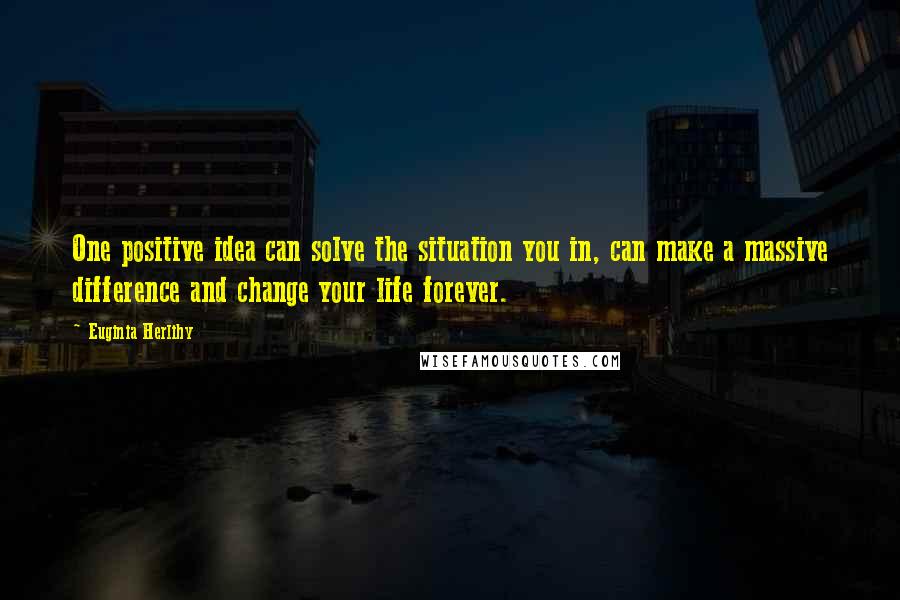 Euginia Herlihy Quotes: One positive idea can solve the situation you in, can make a massive difference and change your life forever.