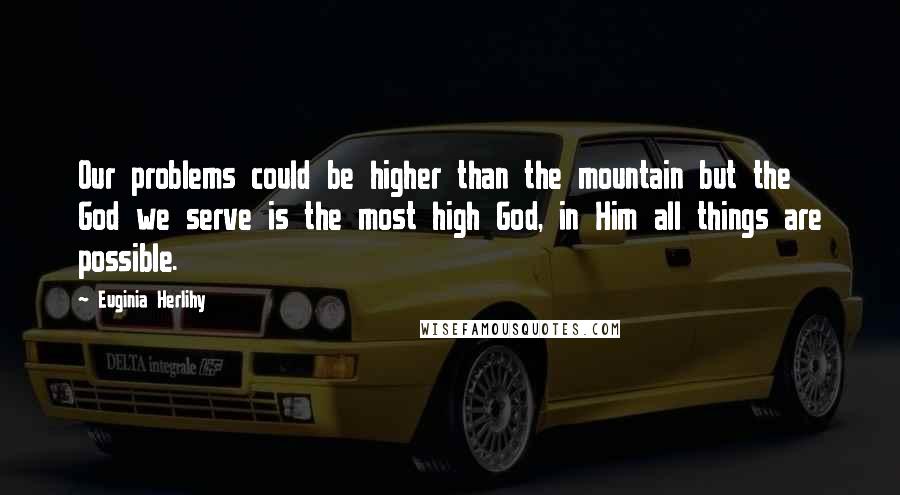 Euginia Herlihy Quotes: Our problems could be higher than the mountain but the God we serve is the most high God, in Him all things are possible.