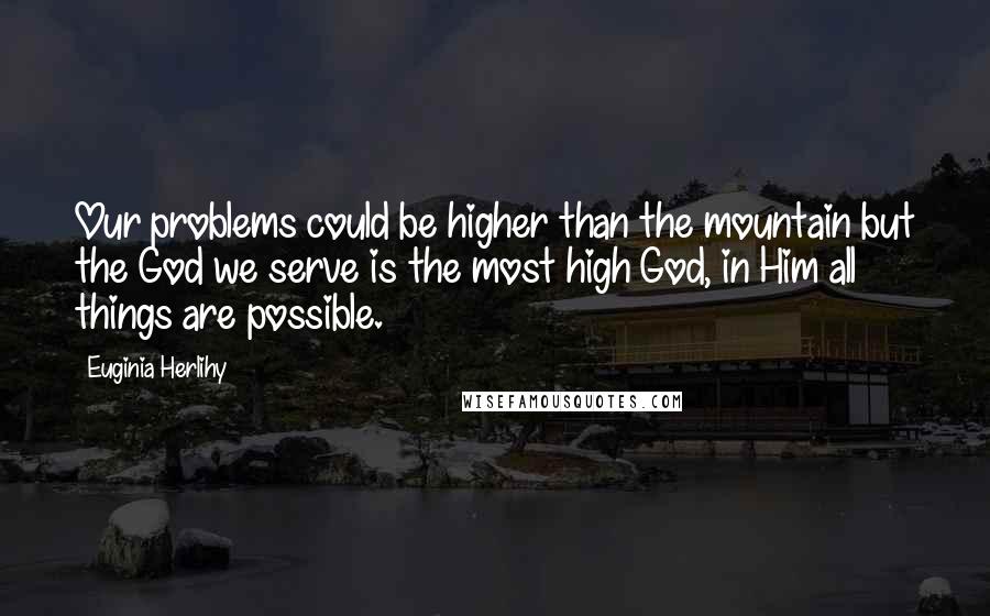 Euginia Herlihy Quotes: Our problems could be higher than the mountain but the God we serve is the most high God, in Him all things are possible.