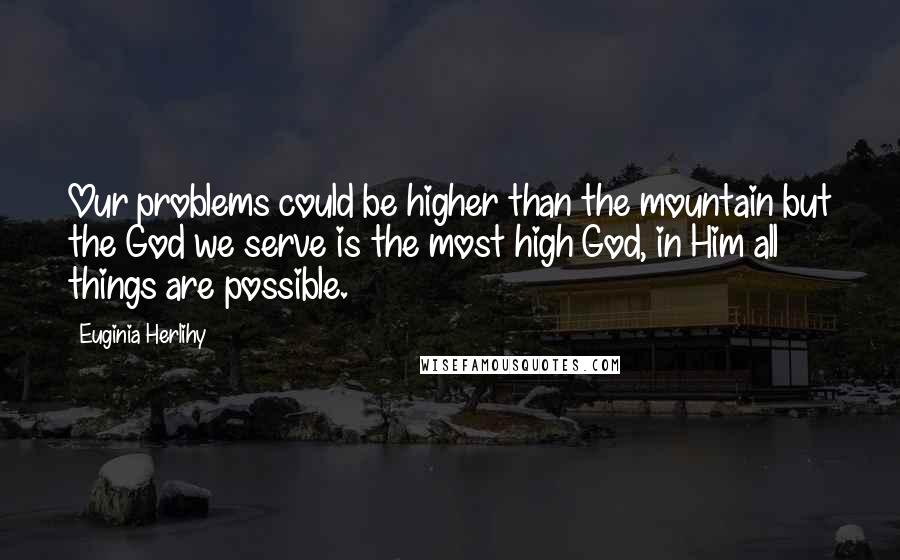 Euginia Herlihy Quotes: Our problems could be higher than the mountain but the God we serve is the most high God, in Him all things are possible.