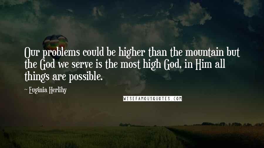 Euginia Herlihy Quotes: Our problems could be higher than the mountain but the God we serve is the most high God, in Him all things are possible.