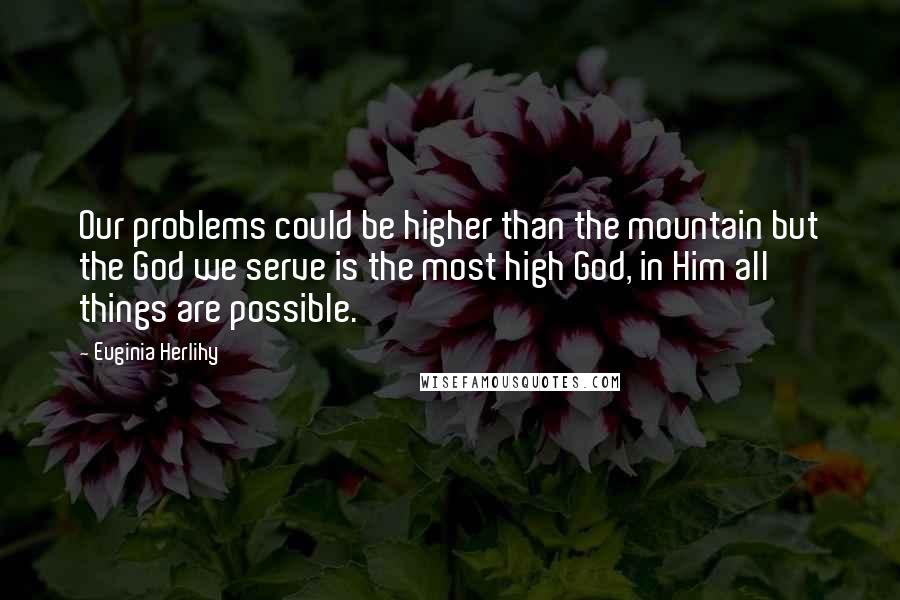 Euginia Herlihy Quotes: Our problems could be higher than the mountain but the God we serve is the most high God, in Him all things are possible.