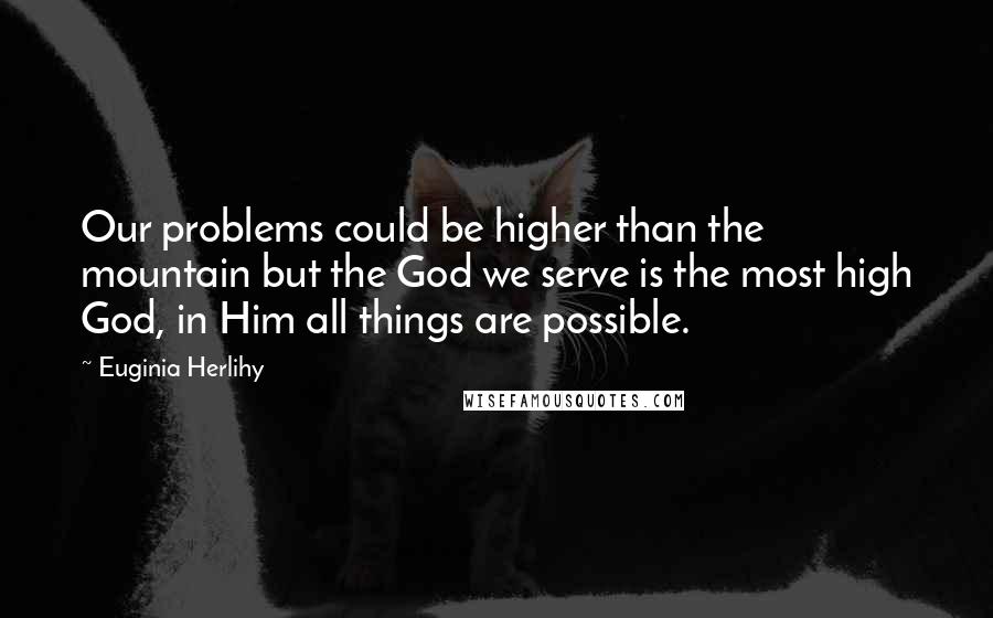 Euginia Herlihy Quotes: Our problems could be higher than the mountain but the God we serve is the most high God, in Him all things are possible.