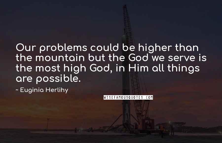 Euginia Herlihy Quotes: Our problems could be higher than the mountain but the God we serve is the most high God, in Him all things are possible.