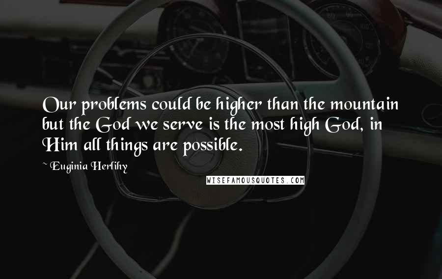 Euginia Herlihy Quotes: Our problems could be higher than the mountain but the God we serve is the most high God, in Him all things are possible.