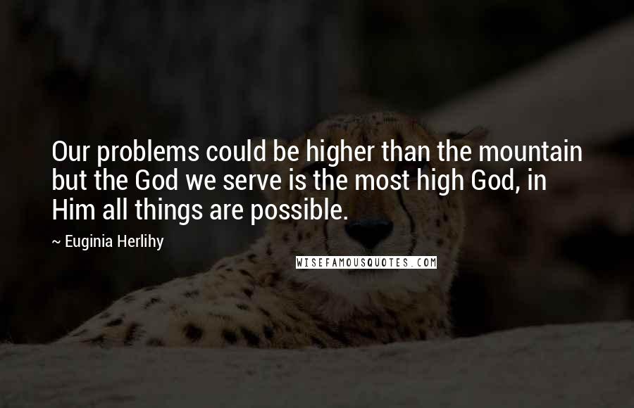 Euginia Herlihy Quotes: Our problems could be higher than the mountain but the God we serve is the most high God, in Him all things are possible.