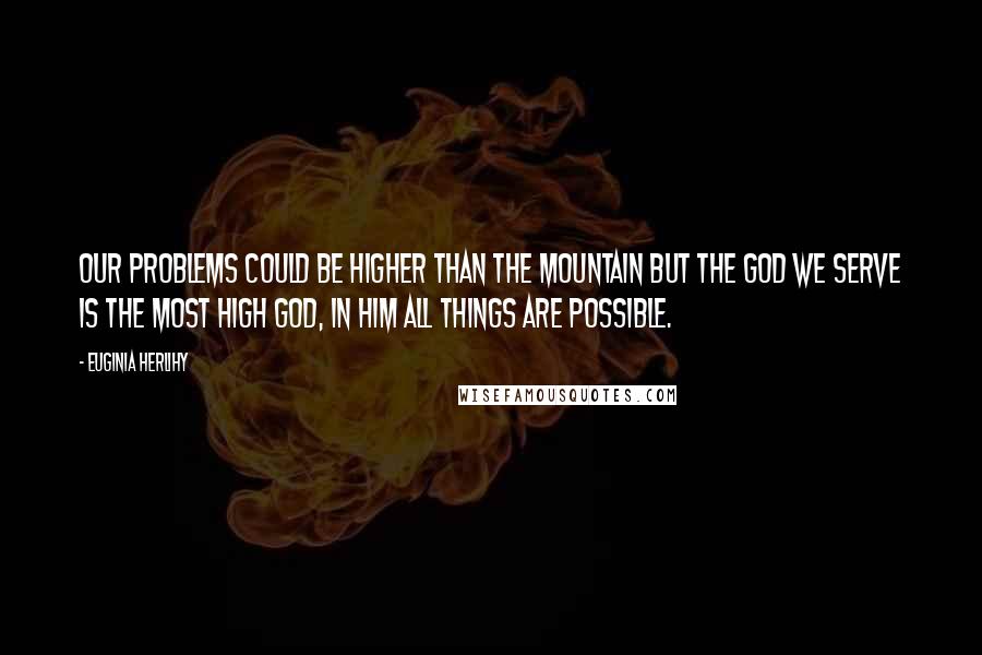 Euginia Herlihy Quotes: Our problems could be higher than the mountain but the God we serve is the most high God, in Him all things are possible.
