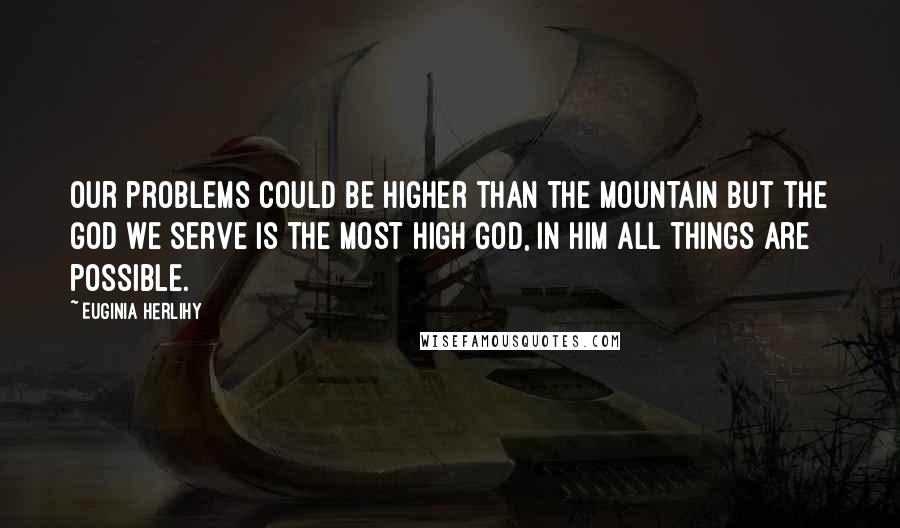 Euginia Herlihy Quotes: Our problems could be higher than the mountain but the God we serve is the most high God, in Him all things are possible.