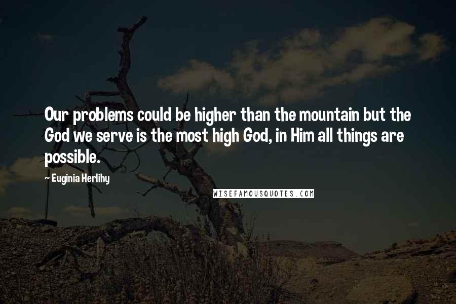 Euginia Herlihy Quotes: Our problems could be higher than the mountain but the God we serve is the most high God, in Him all things are possible.