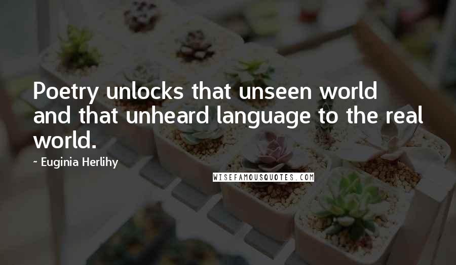 Euginia Herlihy Quotes: Poetry unlocks that unseen world and that unheard language to the real world.