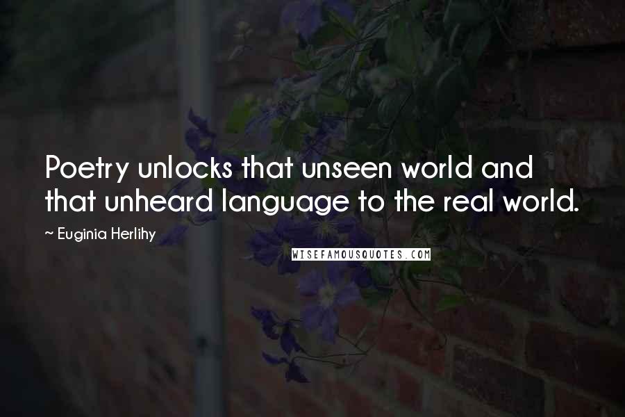 Euginia Herlihy Quotes: Poetry unlocks that unseen world and that unheard language to the real world.