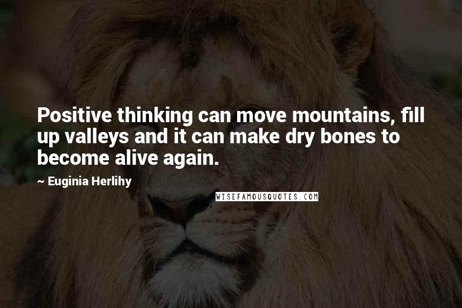 Euginia Herlihy Quotes: Positive thinking can move mountains, fill up valleys and it can make dry bones to become alive again.