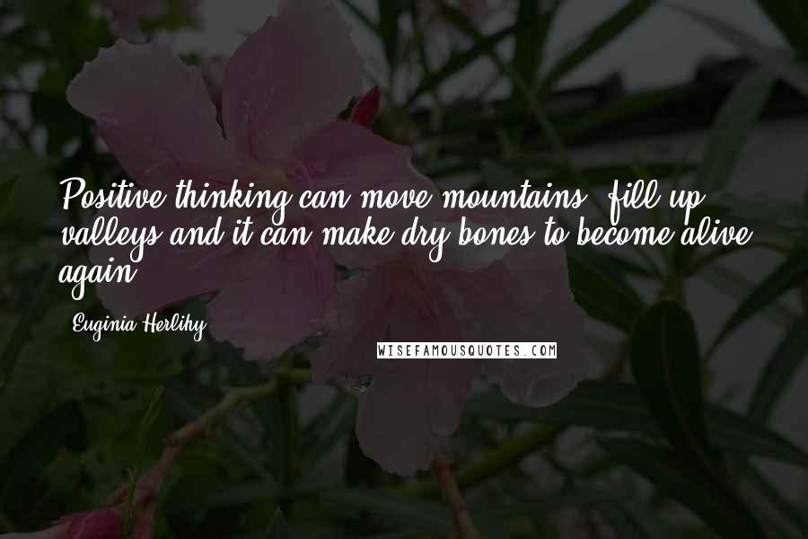 Euginia Herlihy Quotes: Positive thinking can move mountains, fill up valleys and it can make dry bones to become alive again.