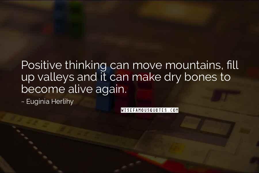 Euginia Herlihy Quotes: Positive thinking can move mountains, fill up valleys and it can make dry bones to become alive again.