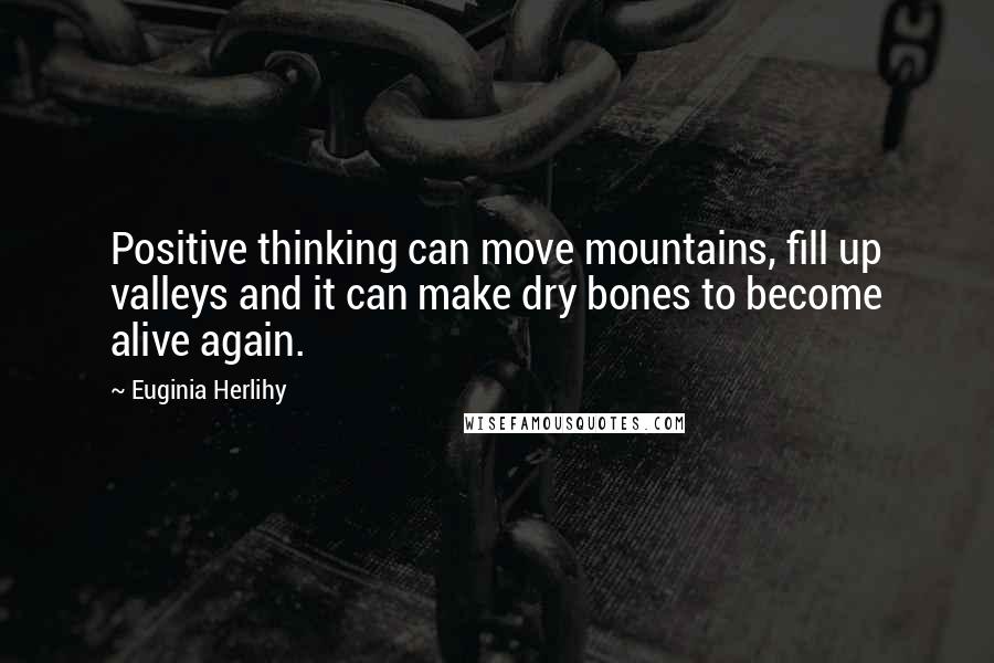 Euginia Herlihy Quotes: Positive thinking can move mountains, fill up valleys and it can make dry bones to become alive again.