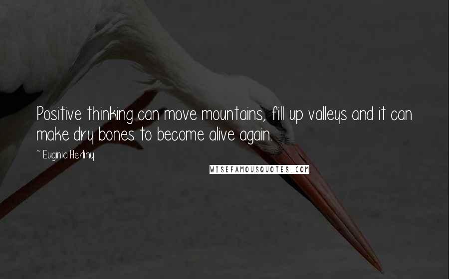 Euginia Herlihy Quotes: Positive thinking can move mountains, fill up valleys and it can make dry bones to become alive again.