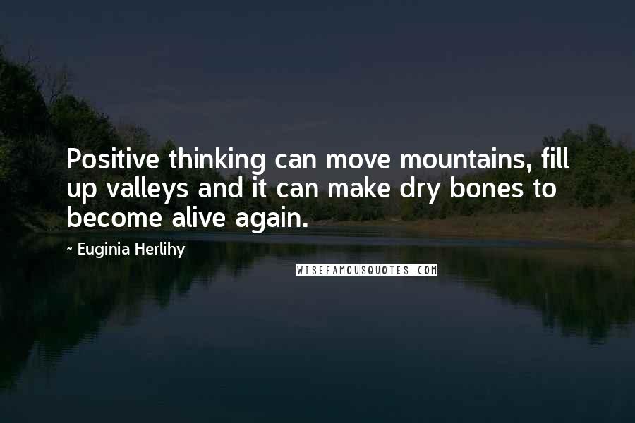 Euginia Herlihy Quotes: Positive thinking can move mountains, fill up valleys and it can make dry bones to become alive again.