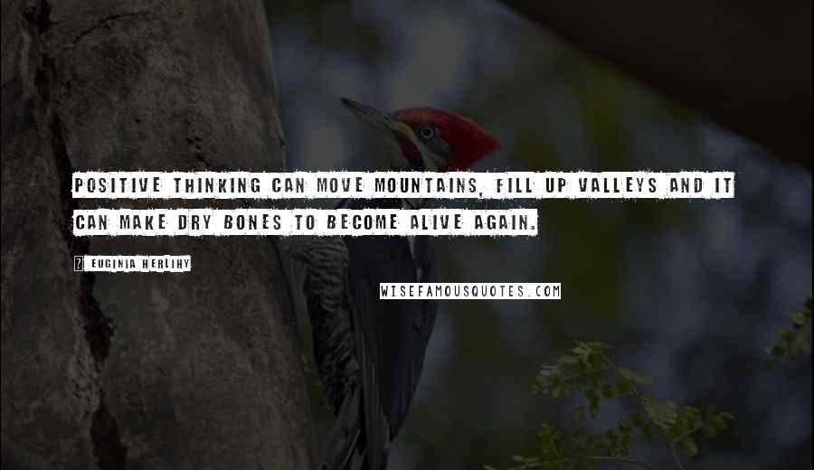 Euginia Herlihy Quotes: Positive thinking can move mountains, fill up valleys and it can make dry bones to become alive again.