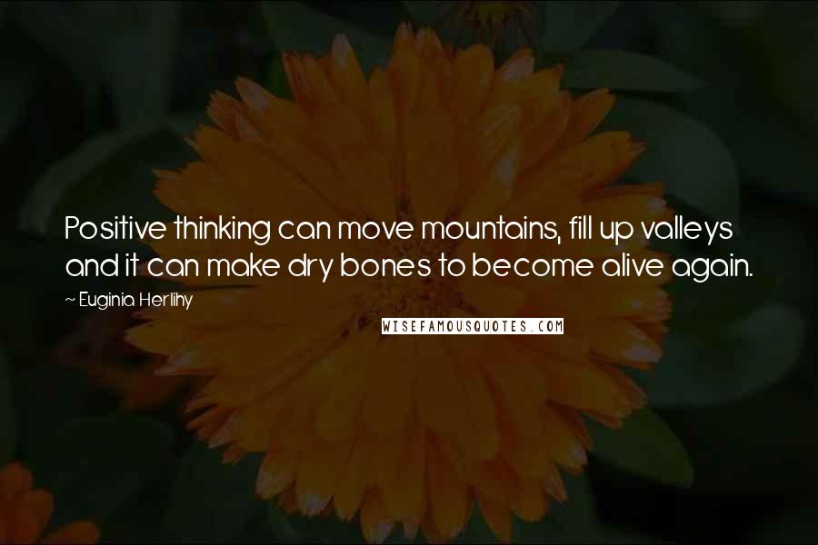 Euginia Herlihy Quotes: Positive thinking can move mountains, fill up valleys and it can make dry bones to become alive again.