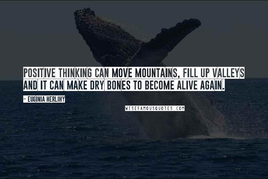 Euginia Herlihy Quotes: Positive thinking can move mountains, fill up valleys and it can make dry bones to become alive again.