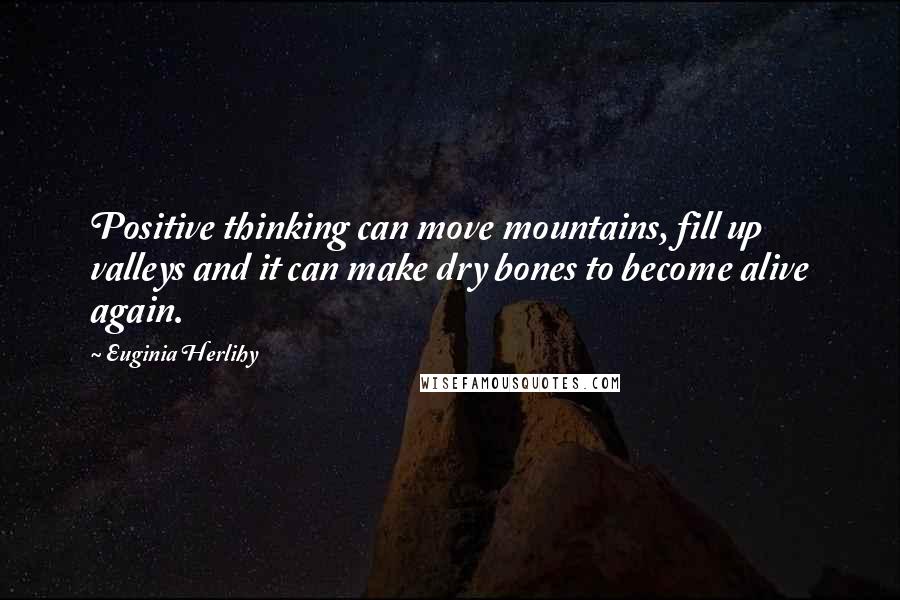 Euginia Herlihy Quotes: Positive thinking can move mountains, fill up valleys and it can make dry bones to become alive again.