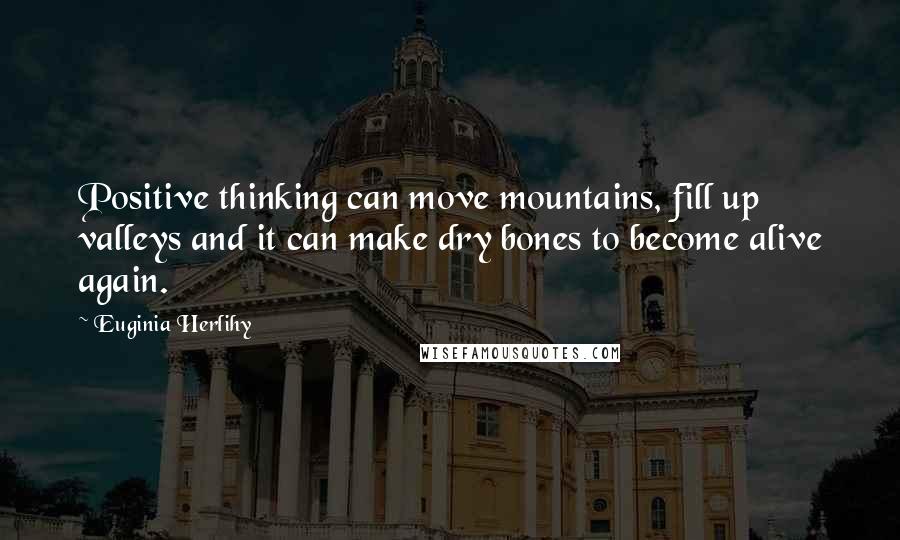 Euginia Herlihy Quotes: Positive thinking can move mountains, fill up valleys and it can make dry bones to become alive again.