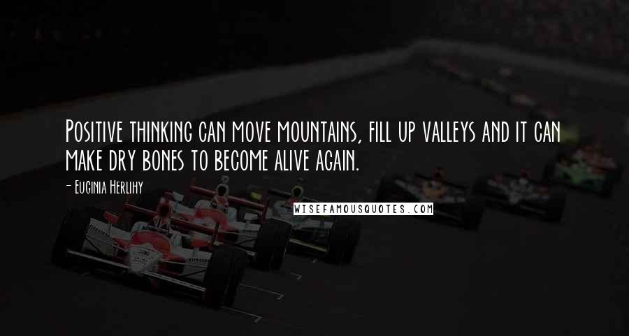 Euginia Herlihy Quotes: Positive thinking can move mountains, fill up valleys and it can make dry bones to become alive again.