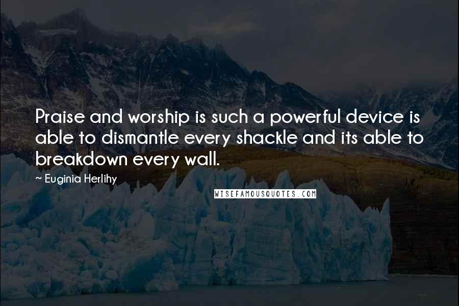 Euginia Herlihy Quotes: Praise and worship is such a powerful device is able to dismantle every shackle and its able to breakdown every wall.