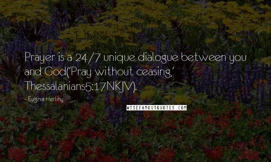 Euginia Herlihy Quotes: Prayer is a 24/7 unique dialogue between you and God('Pray without ceasing,' Thessalanians5:17NKJV).