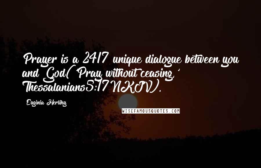 Euginia Herlihy Quotes: Prayer is a 24/7 unique dialogue between you and God('Pray without ceasing,' Thessalanians5:17NKJV).