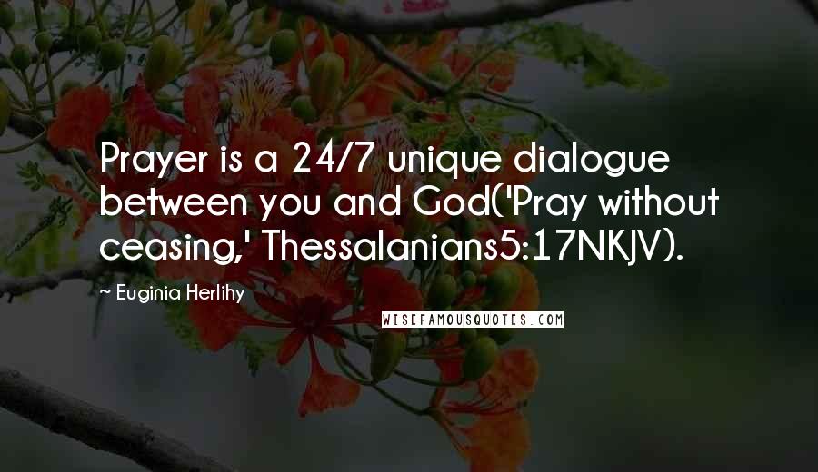 Euginia Herlihy Quotes: Prayer is a 24/7 unique dialogue between you and God('Pray without ceasing,' Thessalanians5:17NKJV).