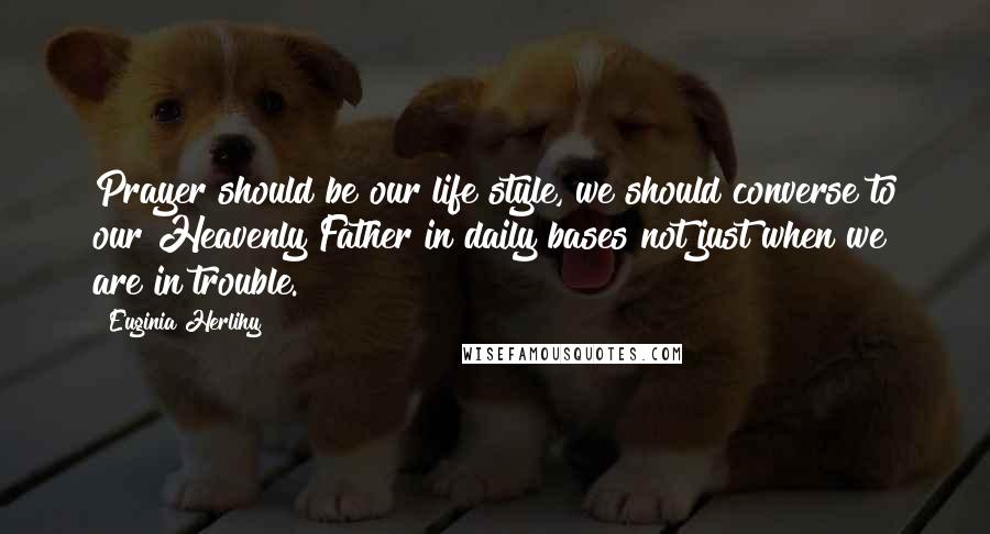Euginia Herlihy Quotes: Prayer should be our life style, we should converse to our Heavenly Father in daily bases not just when we are in trouble.