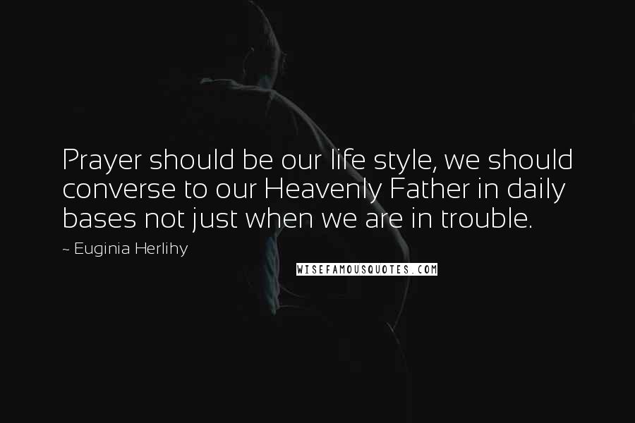 Euginia Herlihy Quotes: Prayer should be our life style, we should converse to our Heavenly Father in daily bases not just when we are in trouble.