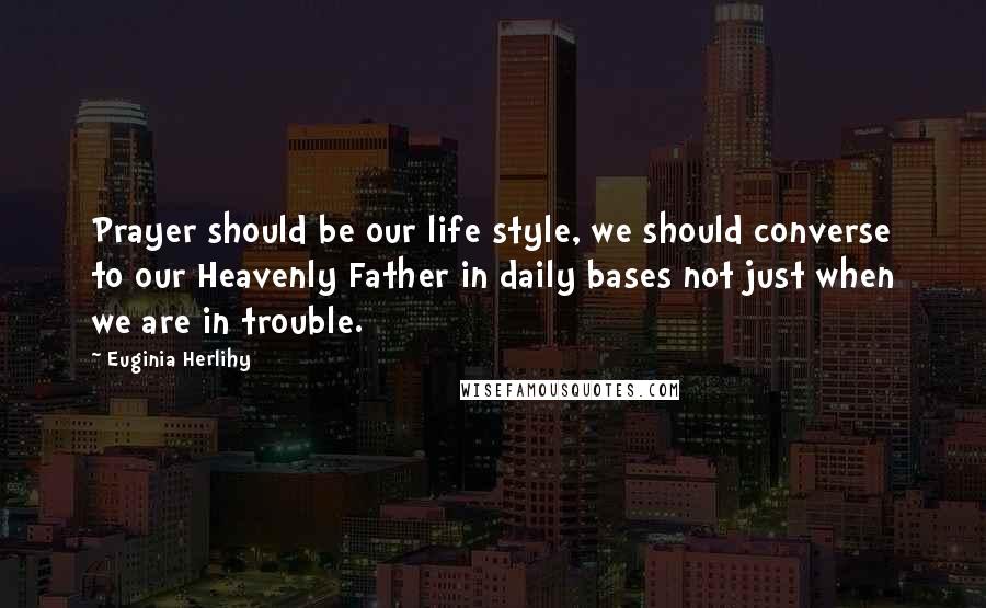 Euginia Herlihy Quotes: Prayer should be our life style, we should converse to our Heavenly Father in daily bases not just when we are in trouble.
