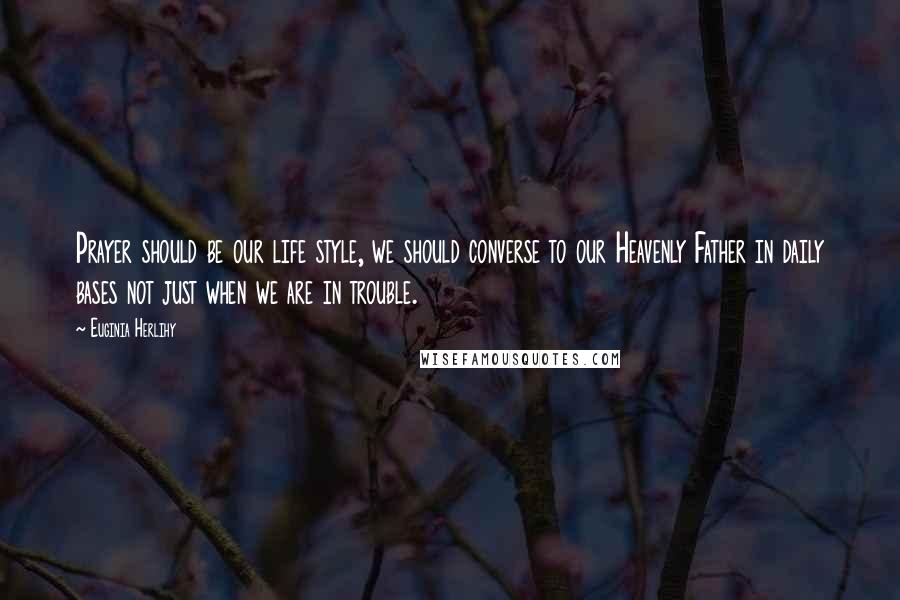 Euginia Herlihy Quotes: Prayer should be our life style, we should converse to our Heavenly Father in daily bases not just when we are in trouble.