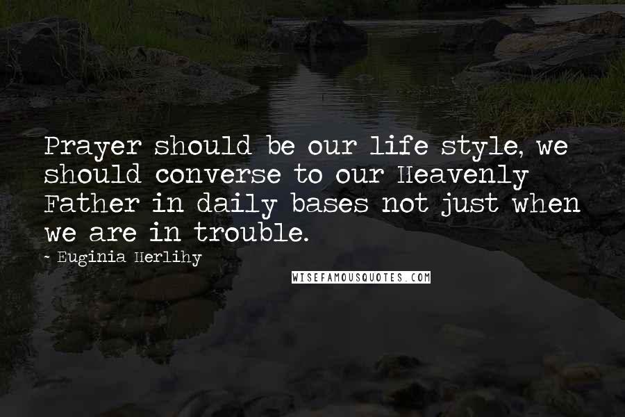 Euginia Herlihy Quotes: Prayer should be our life style, we should converse to our Heavenly Father in daily bases not just when we are in trouble.
