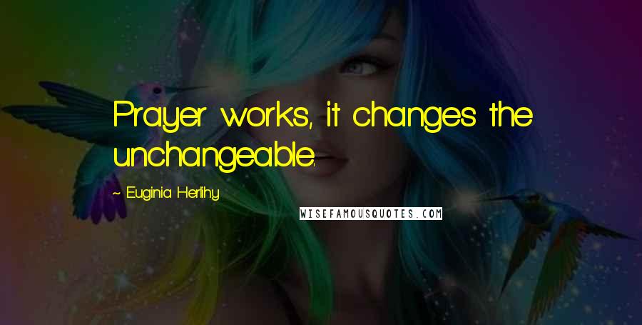 Euginia Herlihy Quotes: Prayer works, it changes the unchangeable.