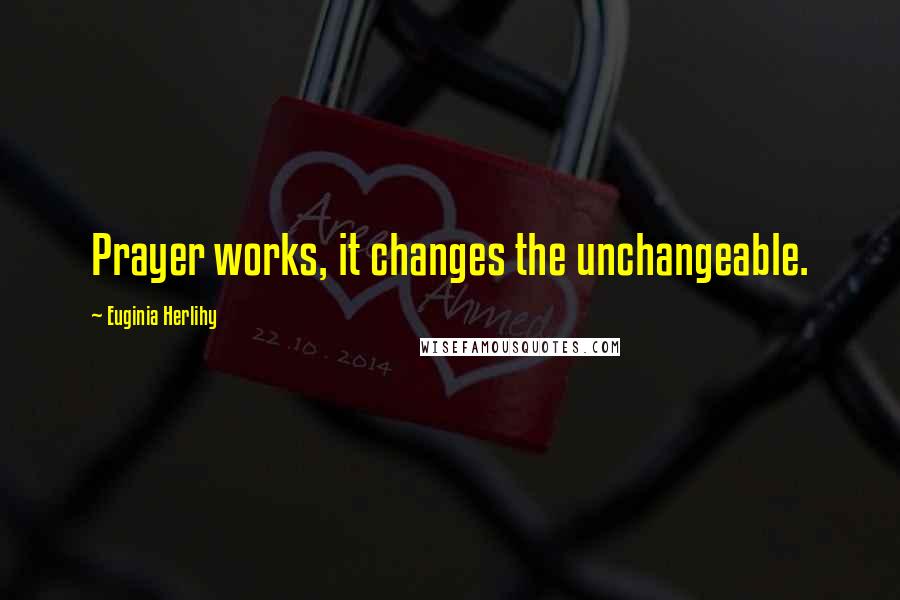 Euginia Herlihy Quotes: Prayer works, it changes the unchangeable.