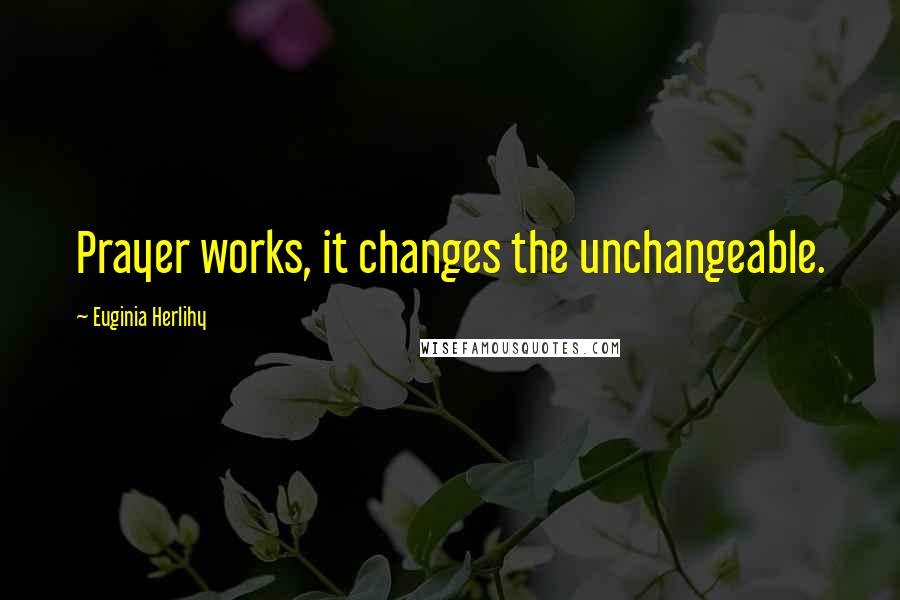 Euginia Herlihy Quotes: Prayer works, it changes the unchangeable.