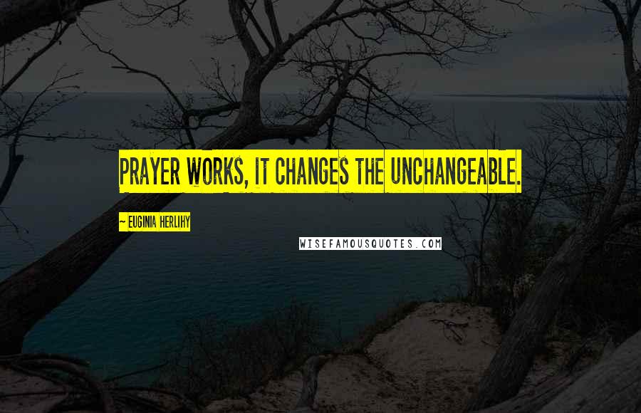 Euginia Herlihy Quotes: Prayer works, it changes the unchangeable.