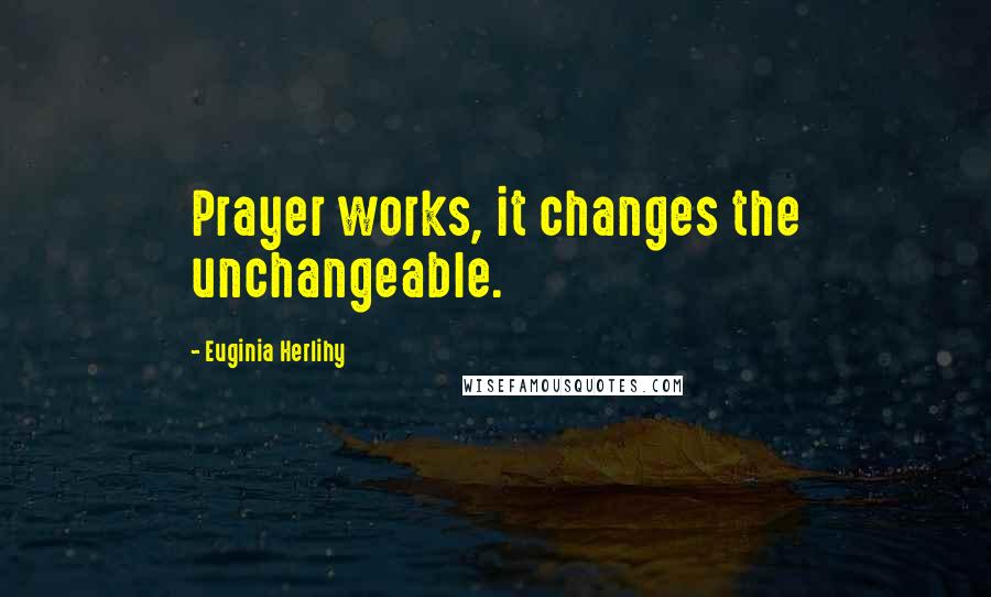 Euginia Herlihy Quotes: Prayer works, it changes the unchangeable.