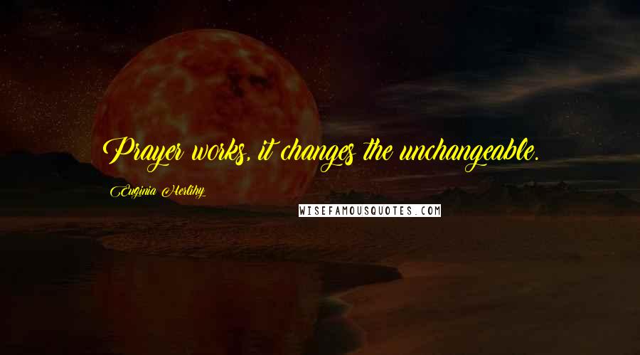 Euginia Herlihy Quotes: Prayer works, it changes the unchangeable.