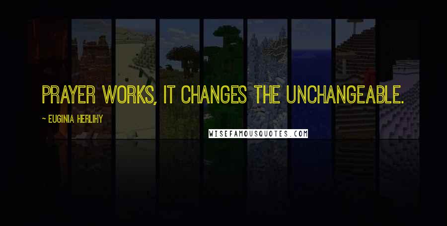 Euginia Herlihy Quotes: Prayer works, it changes the unchangeable.